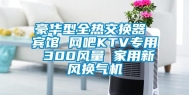 豪华型全热交换器 宾馆 网吧KTV专用 300风量 家用新风换气机