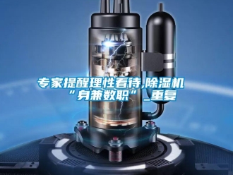 行业资讯专家提醒理性看待,除湿机“身兼数职”_重复
