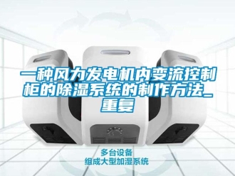 行业资讯一种风力发电机内变流控制柜的除湿系统的制作方法_重复