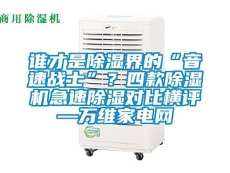 行业资讯谁才是除湿界的“音速战士”？四款除湿机急速除湿对比横评—万维家电网