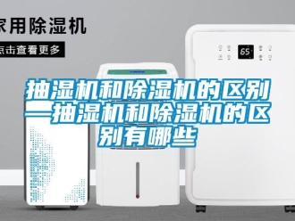 企业动态抽湿机和除湿机的区别—抽湿机和除湿机的区别有哪些