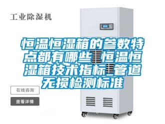 知识百科恒温恒湿箱的参数特点都有哪些 恒温恒湿箱技术指标_管道无损检测标准