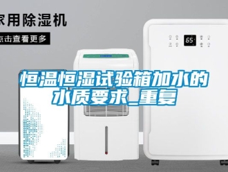 知识百科恒温恒湿试验箱加水的水质要求_重复