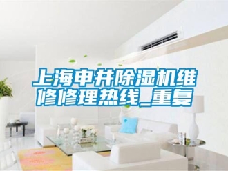 行业资讯上海申井除湿机维修修理热线_重复