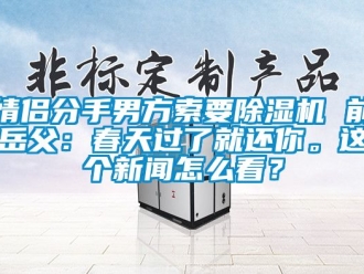 行业资讯情侣分手男方索要除湿机 前岳父：春天过了就还你。这个新闻怎么看？