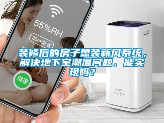 企业动态装修后的房子想装新风系统，解决地下室潮湿问题，能实现吗？