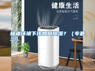 常见问题极端环境下该如何除湿？（专题三）