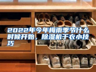 常见问题2022年今年梅雨季节什么时候开始，除湿机干衣小技巧