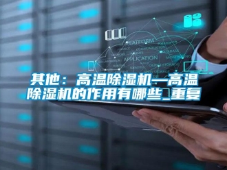 行业资讯其他：高温除湿机—高温除湿机的作用有哪些_重复