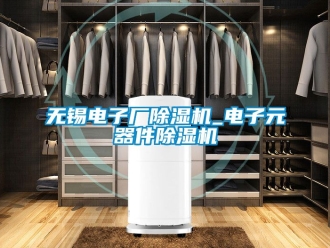 行业资讯无锡电子厂除湿机_电子元器件除湿机