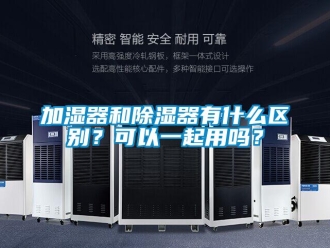 行业资讯加湿器和除湿器有什么区别？可以一起用吗？