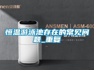 知识百科恒温游泳池存在的常见问题_重复