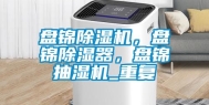 盘锦除湿机，盘锦除湿器，盘锦抽湿机_重复