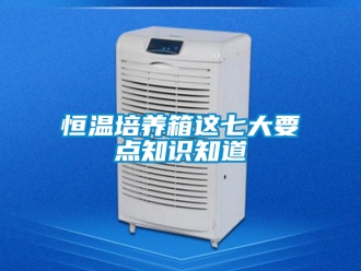 知识百科恒温培养箱这七大要点知识知道