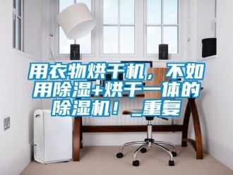 行业资讯用衣物烘干机，不如用除湿+烘干一体的除湿机！_重复