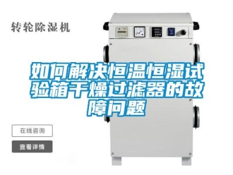 知识百科如何解决恒温恒湿试验箱干燥过滤器的故障问题
