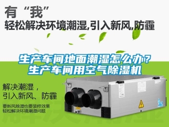 企业动态生产车间地面潮湿怎么办？生产车间用空气除湿机