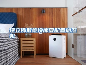 行业资讯建立猕猴桃冷库要配置加湿机