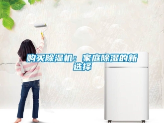 行业资讯购买除湿机：家庭除湿的新选择