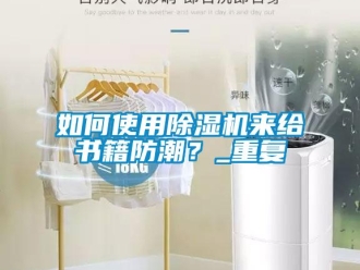 行业资讯如何使用除湿机来给书籍防潮？_重复