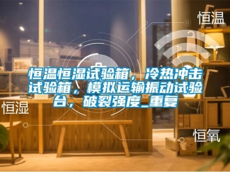 知识百科恒温恒湿试验箱，冷热冲击试验箱，模拟运输振动试验台，破裂强度_重复