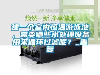 知识百科建一个室内恒温游泳池，需要哪些水处理设备用来循环过滤呢？_重复