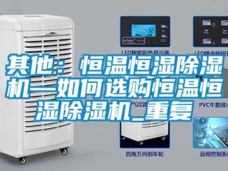 知识百科其他：恒温恒湿除湿机—如何选购恒温恒湿除湿机_重复