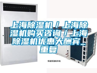 行业资讯上海除湿机／上海除湿机购买咨询／上海除湿机优惠大酬宾_重复