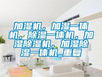 行业资讯加湿机，加湿一体机，除湿一体机，加湿除湿机，加湿除湿一体机_重复