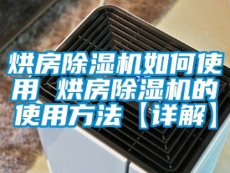 行业资讯烘房除湿机如何使用 烘房除湿机的使用方法【详解】