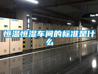知识百科恒温恒湿车间的标准是什么