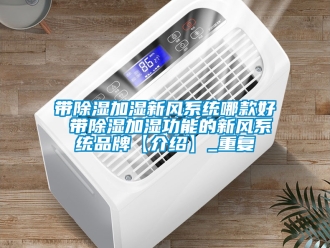 行业资讯带除湿加湿新风系统哪款好 带除湿加湿功能的新风系统品牌【介绍】_重复