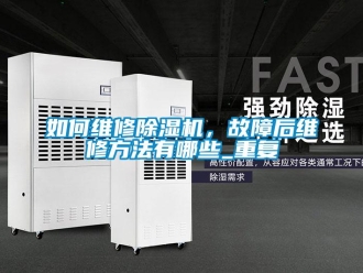 行业资讯如何维修除湿机，故障后维修方法有哪些_重复