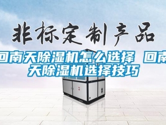 行业资讯回南天除湿机怎么选择 回南天除湿机选择技巧