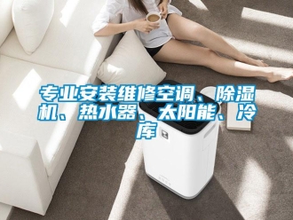行业资讯专业安装维修空调、除湿机、热水器、太阳能、冷库