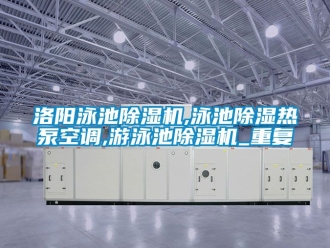 行业资讯洛阳泳池除湿机,泳池除湿热泵空调,游泳池除湿机_重复