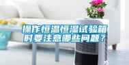 操作恒温恒湿试验箱时要注意哪些问题？