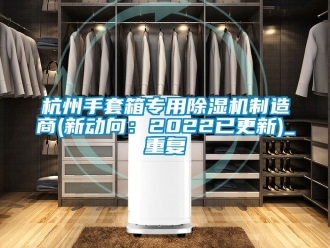 行业资讯杭州手套箱专用除湿机制造商(新动向：2022已更新)_重复