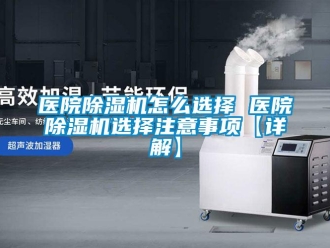 行业资讯医院除湿机怎么选择 医院除湿机选择注意事项【详解】