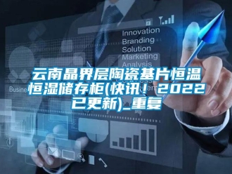 知识百科云南晶界层陶瓷基片恒温恒湿储存柜(快讯！2022已更新)_重复