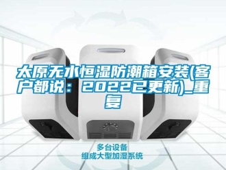 知识百科太原无水恒湿防潮箱安装(客户都说：2022已更新)_重复