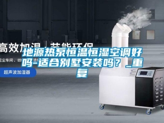 知识百科地源热泵恒温恒湿空调好吗-适合别墅安装吗？_重复