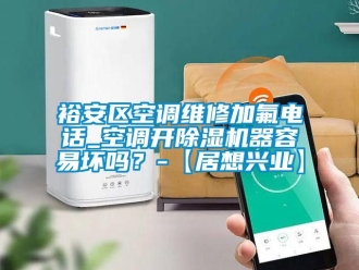 行业资讯裕安区空调维修加氟电话_空调开除湿机器容易坏吗？-【居想兴业】