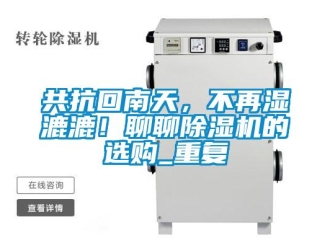 行业资讯共抗回南天，不再湿漉漉！聊聊除湿机的选购_重复