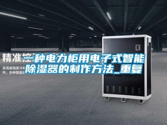 行业资讯一种电力柜用电子式智能除湿器的制作方法_重复