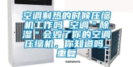 空调制热的时候压缩机工作吗 空调＂除湿＂会毁了你的空调压缩机，你知道吗_重复
