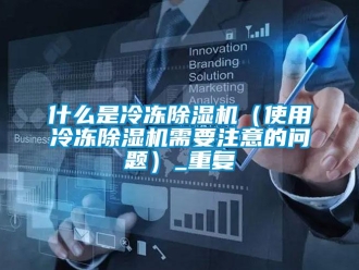 行业资讯什么是冷冻除湿机（使用冷冻除湿机需要注意的问题）_重复