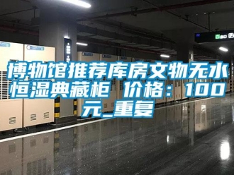 知识百科博物馆推荐库房文物无水恒湿典藏柜 价格：100元_重复