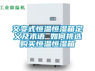 知识百科交变式恒温恒湿箱定义及术语 如何挑选购买恒温恒湿箱