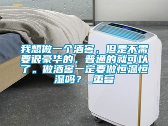 知识百科我想做一个酒窖，但是不需要很豪华的，普通的就可以了。做酒窖一定要做恒温恒湿吗？_重复